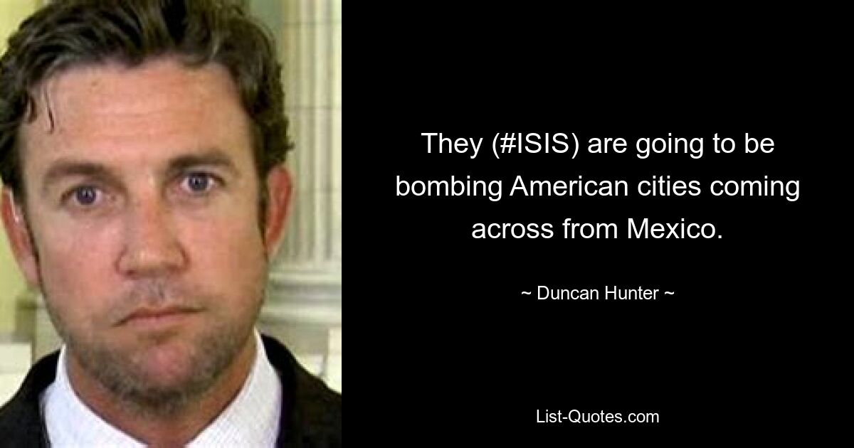 They (#ISIS) are going to be bombing American cities coming across from Mexico. — © Duncan Hunter