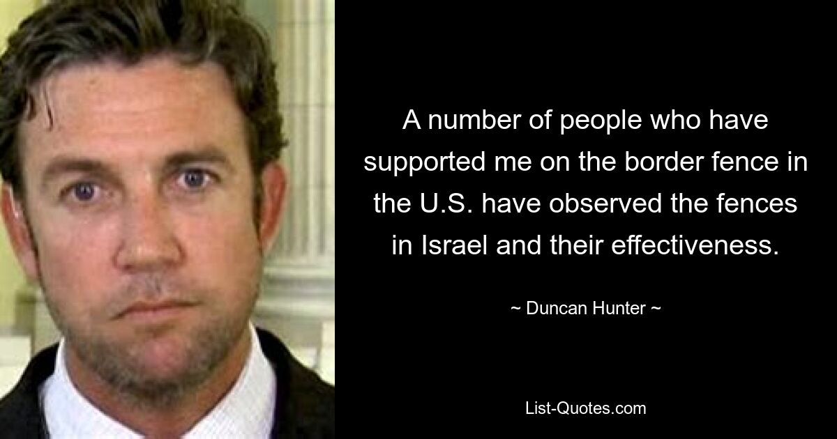 A number of people who have supported me on the border fence in the U.S. have observed the fences in Israel and their effectiveness. — © Duncan Hunter