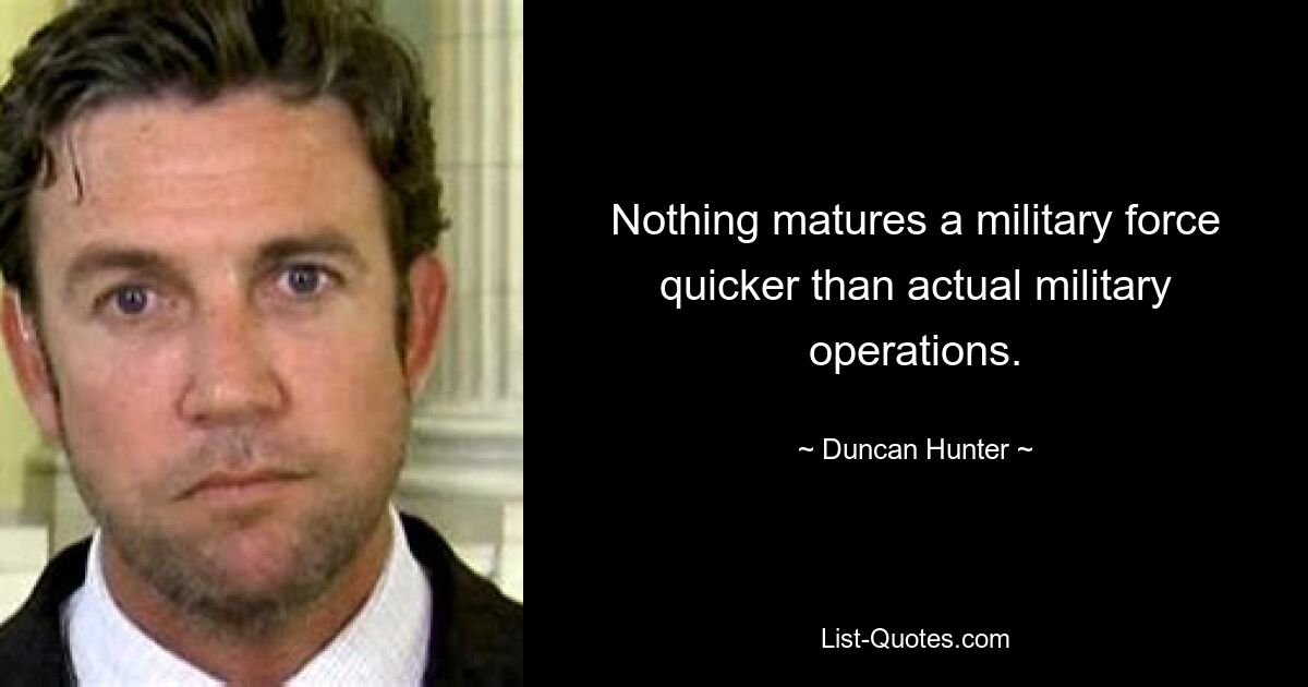 Nothing matures a military force quicker than actual military operations. — © Duncan Hunter