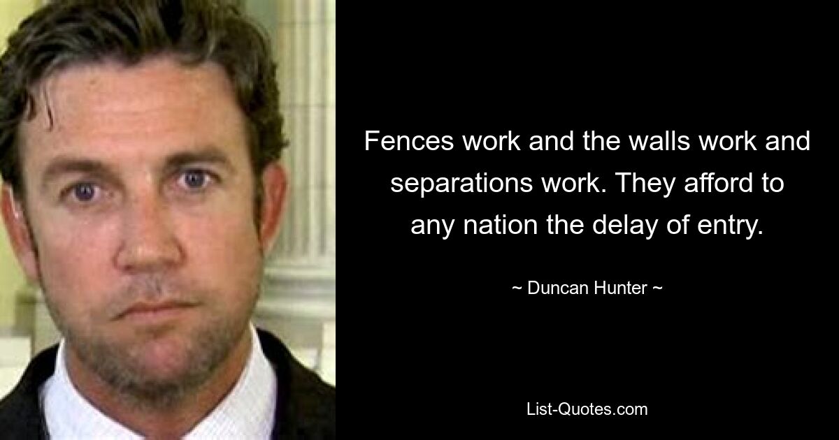 Fences work and the walls work and separations work. They afford to any nation the delay of entry. — © Duncan Hunter