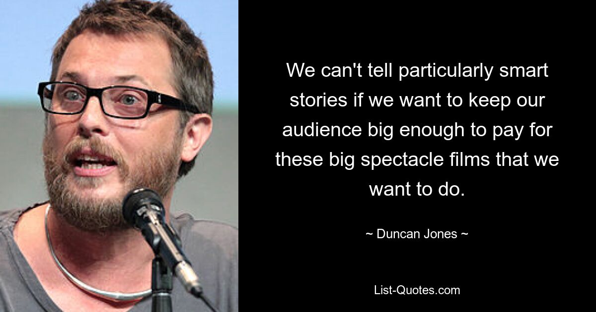 We can't tell particularly smart stories if we want to keep our audience big enough to pay for these big spectacle films that we want to do. — © Duncan Jones