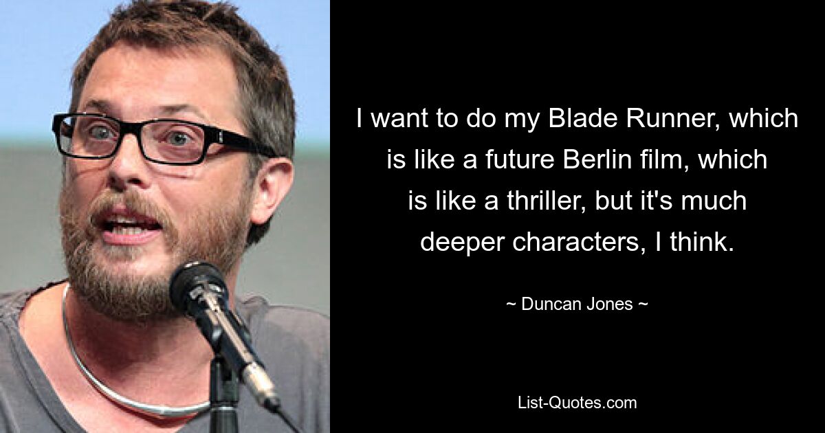 I want to do my Blade Runner, which is like a future Berlin film, which is like a thriller, but it's much deeper characters, I think. — © Duncan Jones