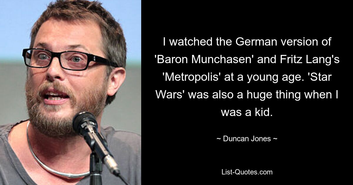 I watched the German version of 'Baron Munchasen' and Fritz Lang's 'Metropolis' at a young age. 'Star Wars' was also a huge thing when I was a kid. — © Duncan Jones