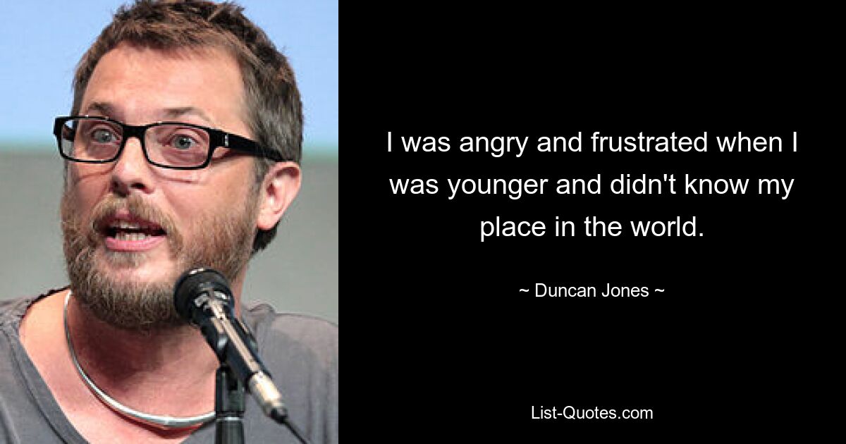 I was angry and frustrated when I was younger and didn't know my place in the world. — © Duncan Jones