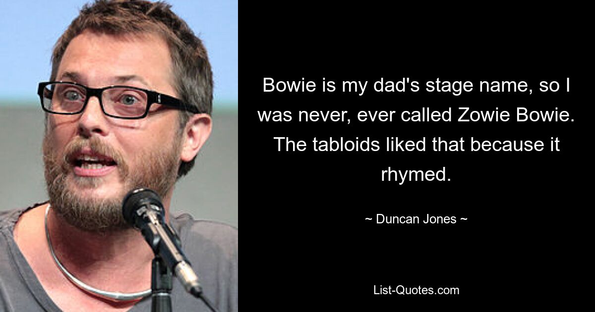 Bowie is my dad's stage name, so I was never, ever called Zowie Bowie. The tabloids liked that because it rhymed. — © Duncan Jones