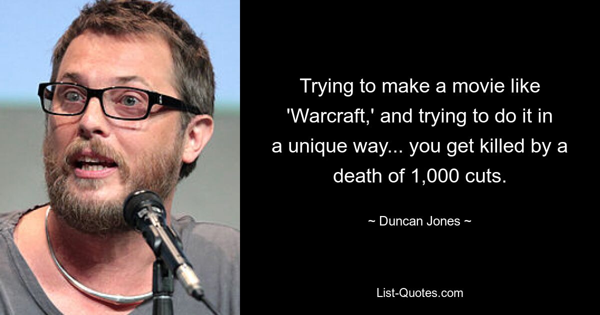 Trying to make a movie like 'Warcraft,' and trying to do it in a unique way... you get killed by a death of 1,000 cuts. — © Duncan Jones