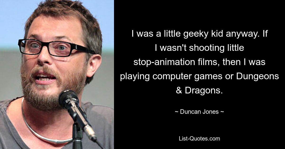 I was a little geeky kid anyway. If I wasn't shooting little stop-animation films, then I was playing computer games or Dungeons & Dragons. — © Duncan Jones