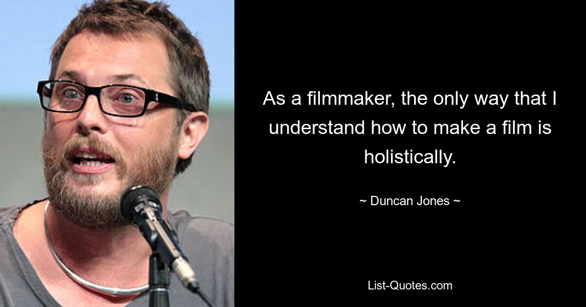 As a filmmaker, the only way that I understand how to make a film is holistically. — © Duncan Jones