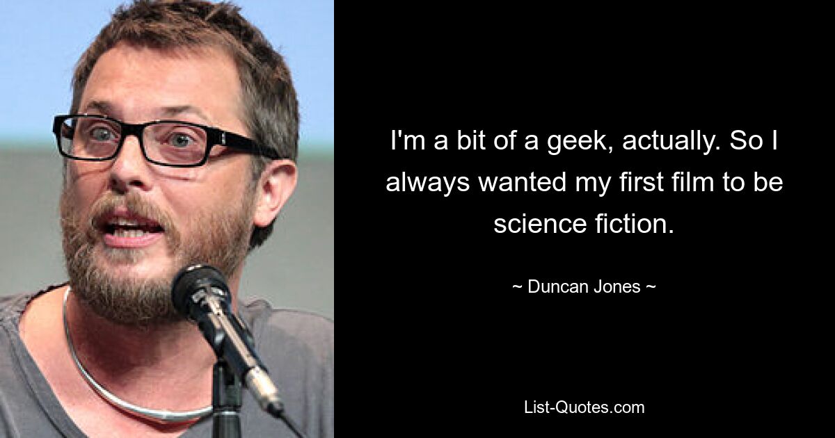 I'm a bit of a geek, actually. So I always wanted my first film to be science fiction. — © Duncan Jones