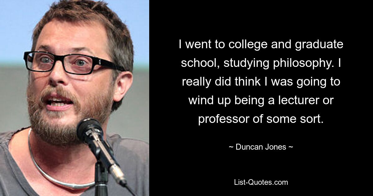 Ich besuchte das College und die Graduiertenschule und studierte Philosophie. Ich dachte wirklich, dass ich einmal Dozent oder Professor werden würde. — © Duncan Jones