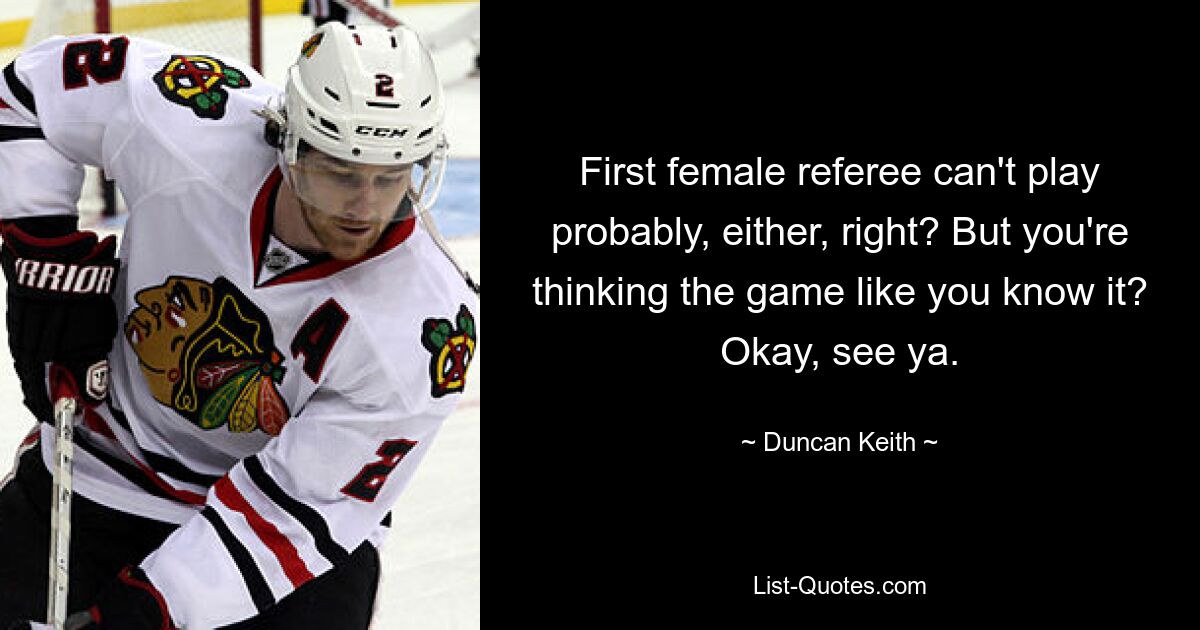 First female referee can't play probably, either, right? But you're thinking the game like you know it? Okay, see ya. — © Duncan Keith