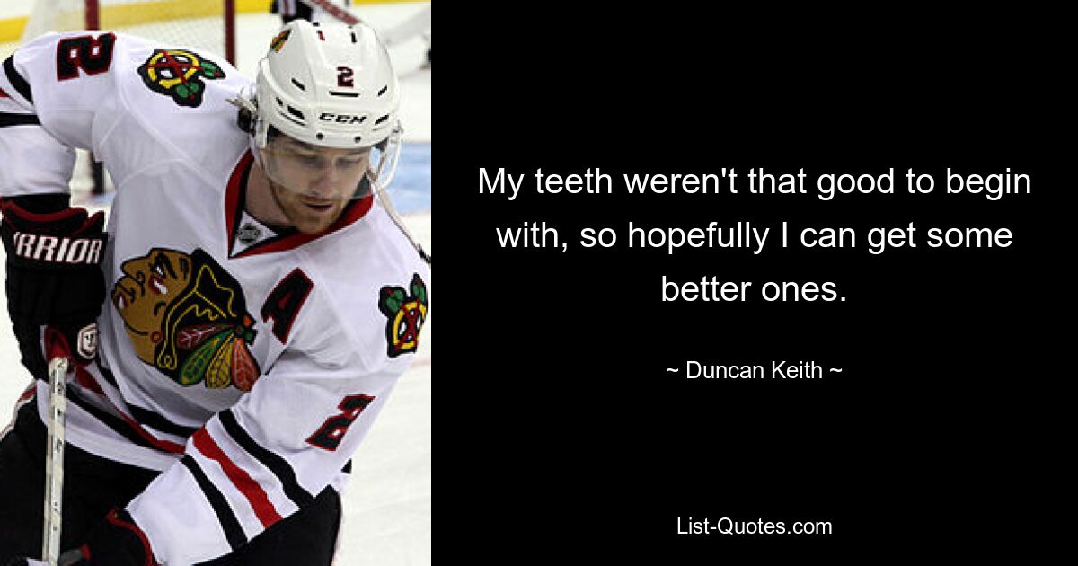 My teeth weren't that good to begin with, so hopefully I can get some better ones. — © Duncan Keith