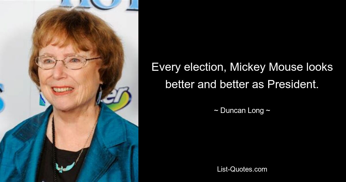 Every election, Mickey Mouse looks better and better as President. — © Duncan Long