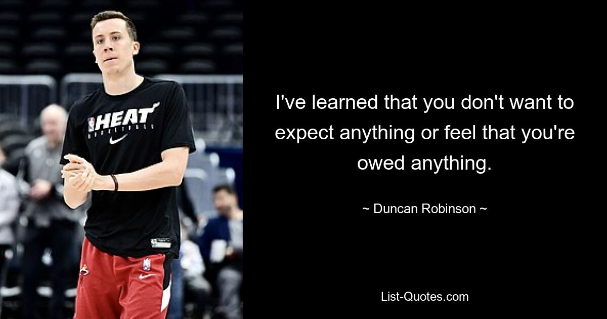 I've learned that you don't want to expect anything or feel that you're owed anything. — © Duncan Robinson