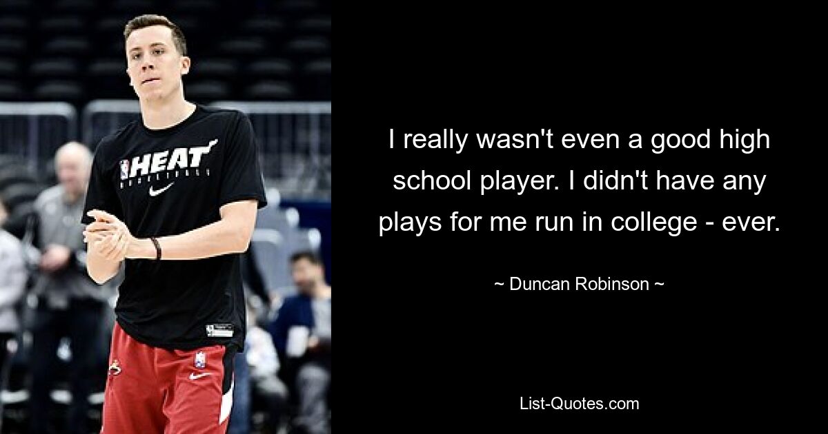 I really wasn't even a good high school player. I didn't have any plays for me run in college - ever. — © Duncan Robinson