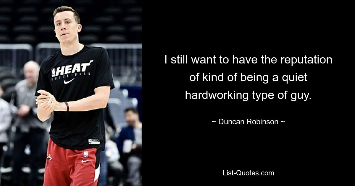 I still want to have the reputation of kind of being a quiet hardworking type of guy. — © Duncan Robinson