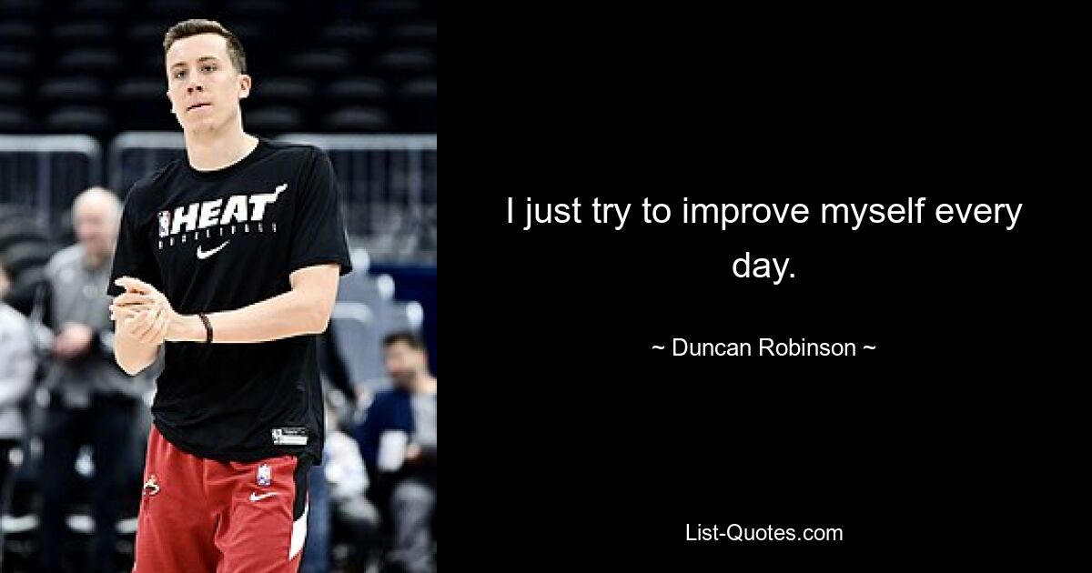 I just try to improve myself every day. — © Duncan Robinson