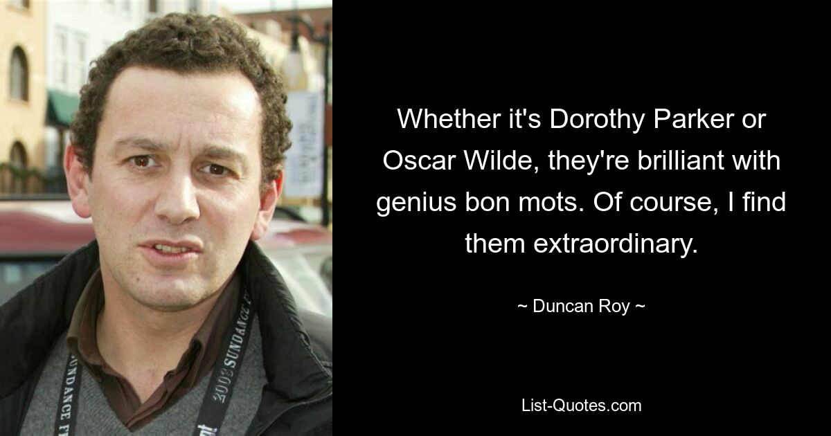 Whether it's Dorothy Parker or Oscar Wilde, they're brilliant with genius bon mots. Of course, I find them extraordinary. — © Duncan Roy