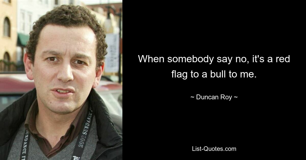 When somebody say no, it's a red flag to a bull to me. — © Duncan Roy