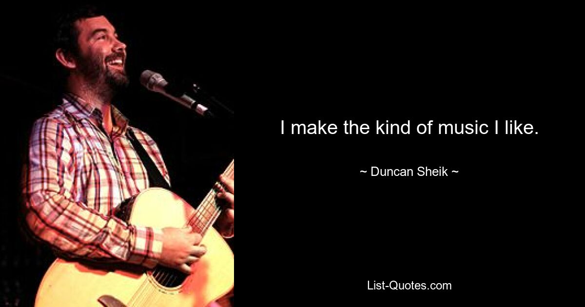 I make the kind of music I like. — © Duncan Sheik