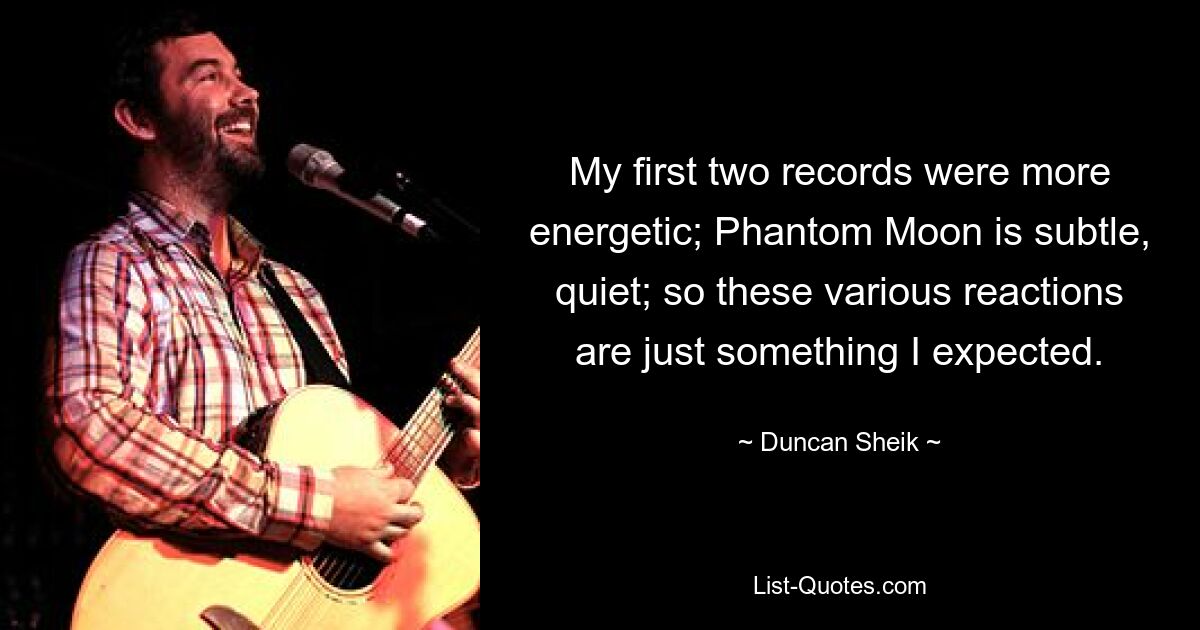 My first two records were more energetic; Phantom Moon is subtle, quiet; so these various reactions are just something I expected. — © Duncan Sheik