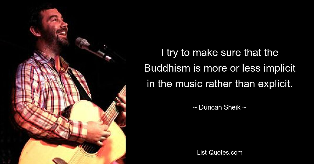 I try to make sure that the Buddhism is more or less implicit in the music rather than explicit. — © Duncan Sheik