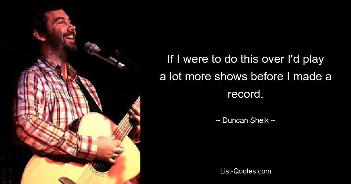 If I were to do this over I'd play a lot more shows before I made a record. — © Duncan Sheik