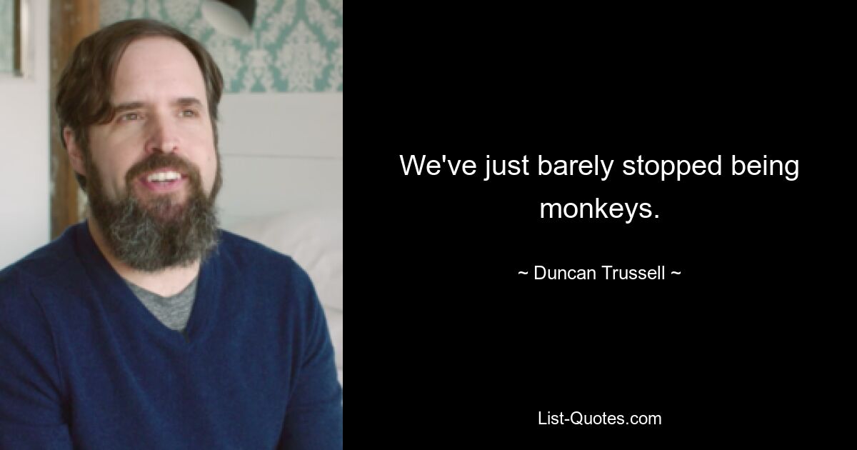 We've just barely stopped being monkeys. — © Duncan Trussell