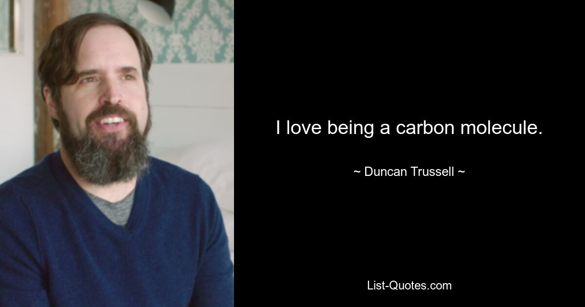 I love being a carbon molecule. — © Duncan Trussell