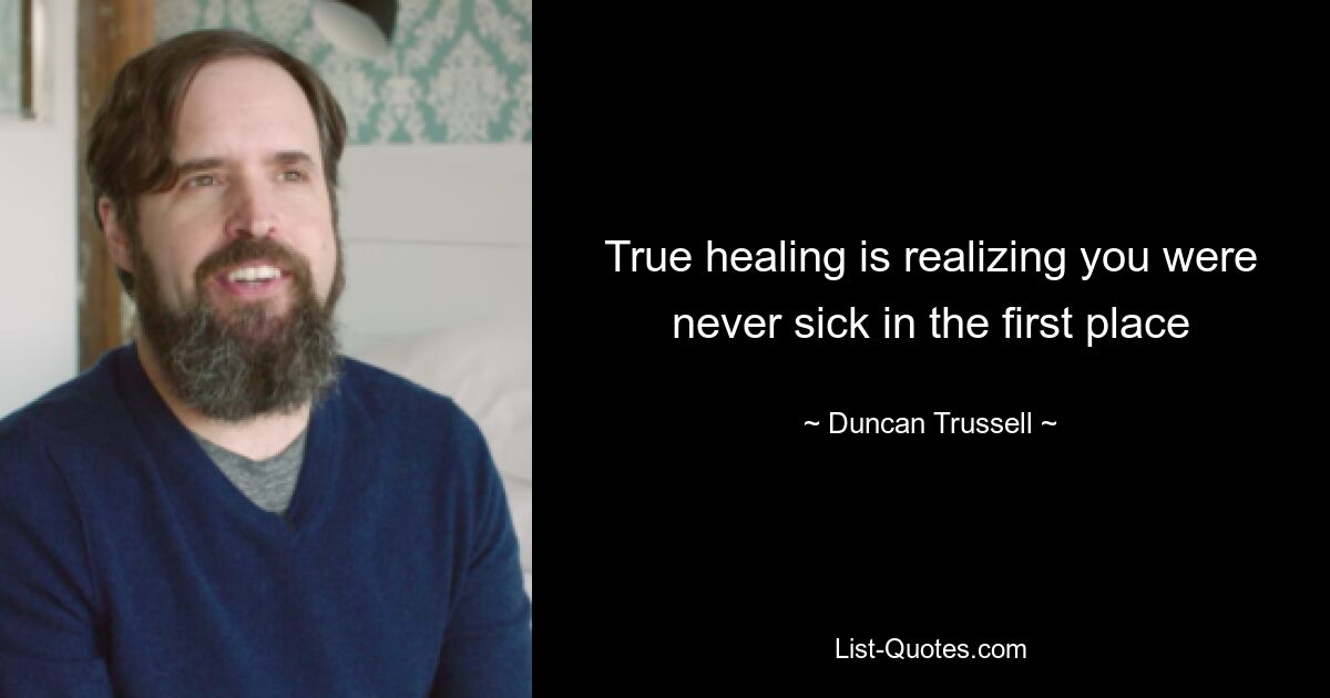 True healing is realizing you were never sick in the first place — © Duncan Trussell