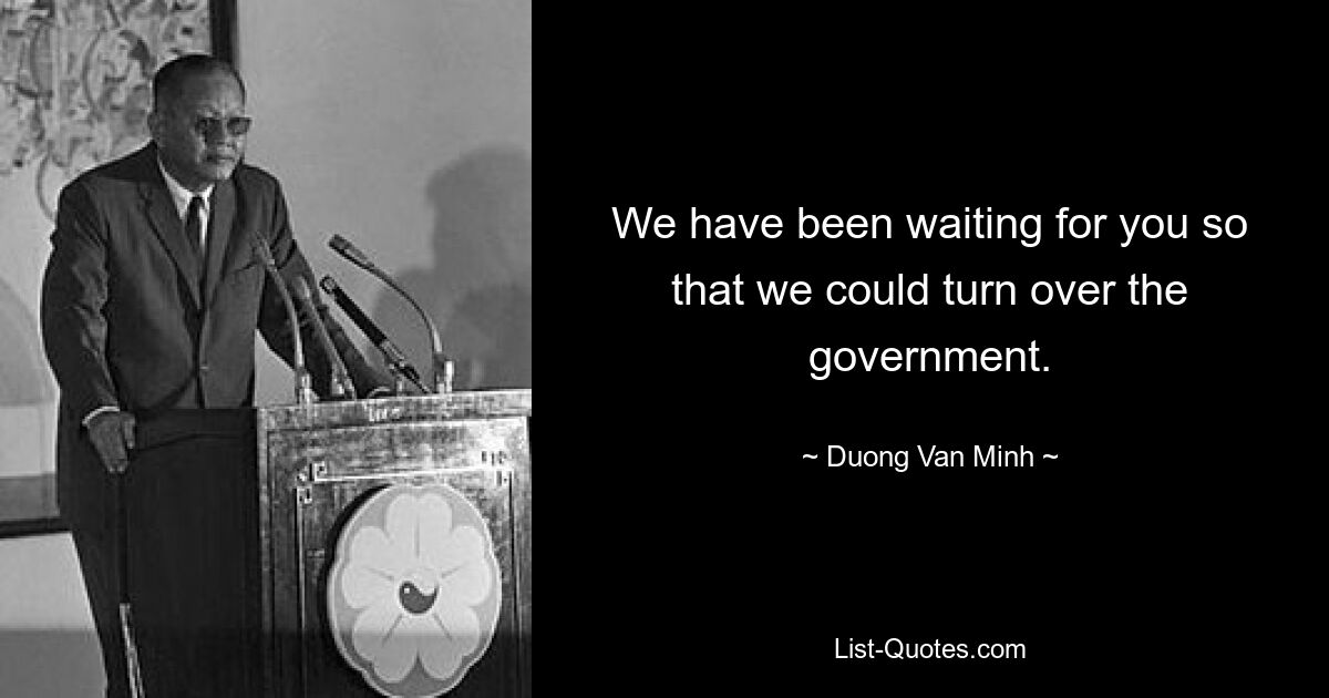 We have been waiting for you so that we could turn over the government. — © Duong Van Minh