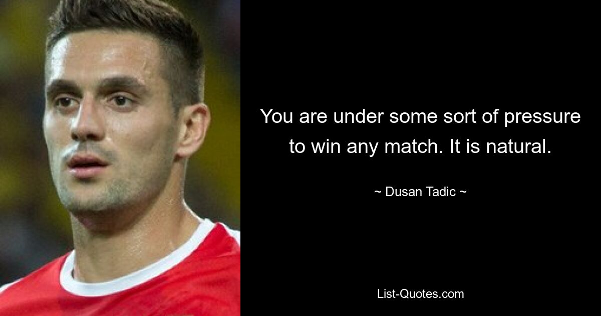 You are under some sort of pressure to win any match. It is natural. — © Dusan Tadic