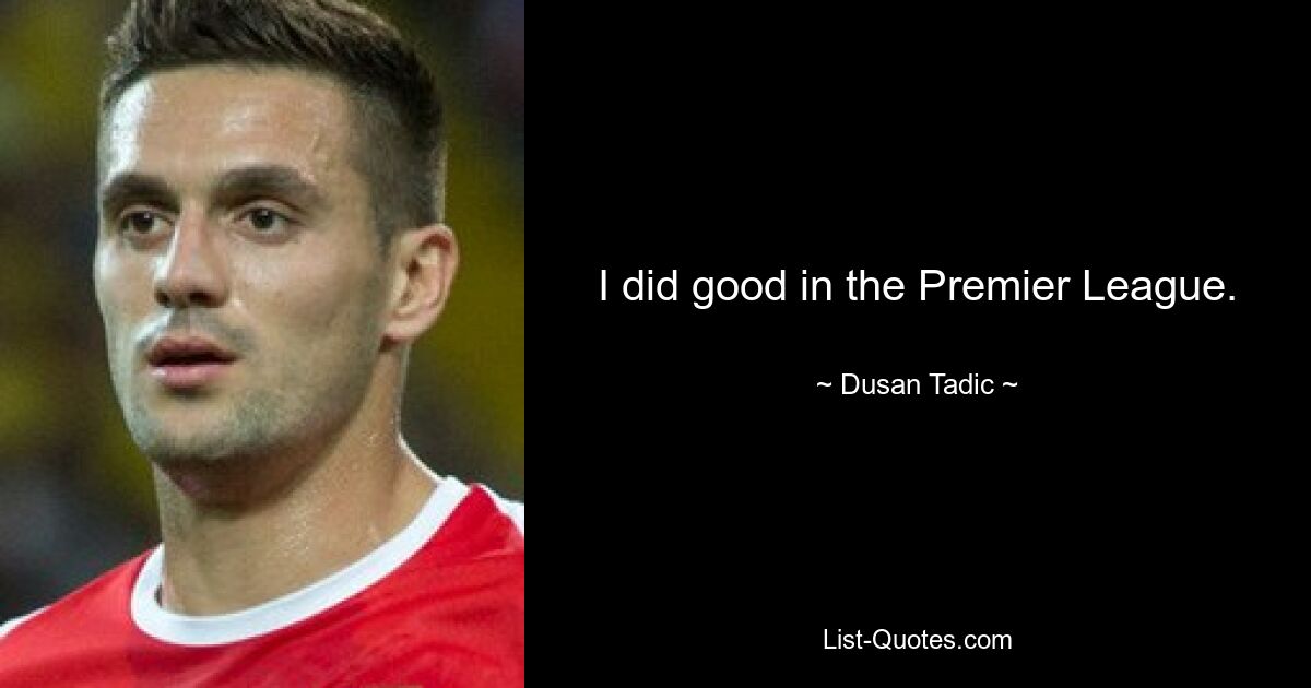 I did good in the Premier League. — © Dusan Tadic