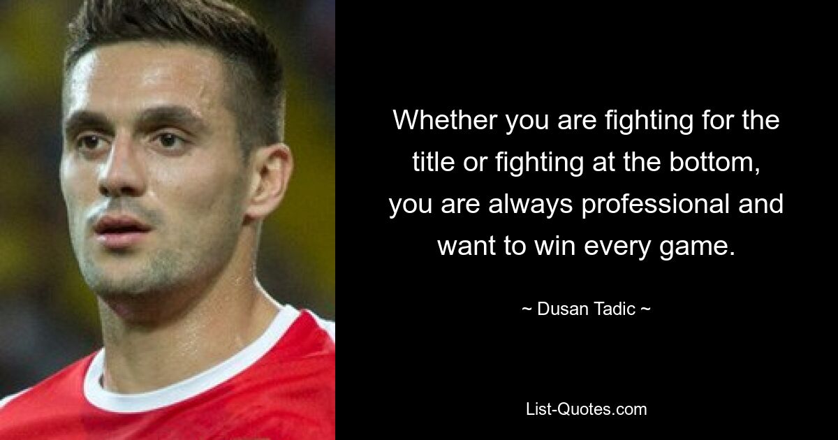 Whether you are fighting for the title or fighting at the bottom, you are always professional and want to win every game. — © Dusan Tadic