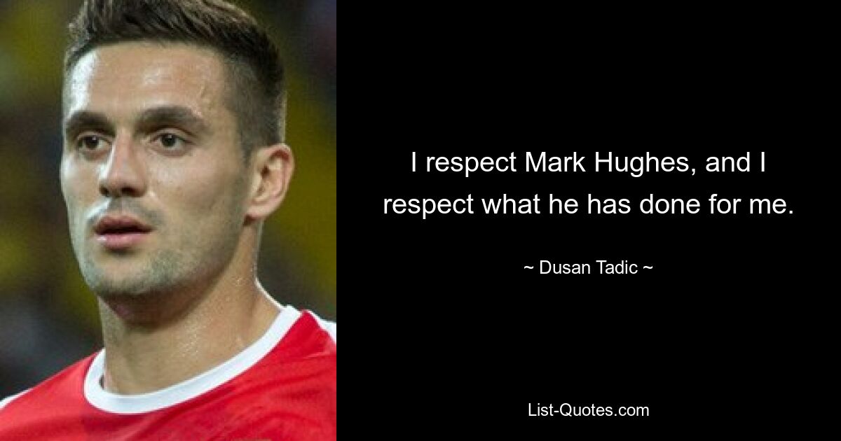 I respect Mark Hughes, and I respect what he has done for me. — © Dusan Tadic