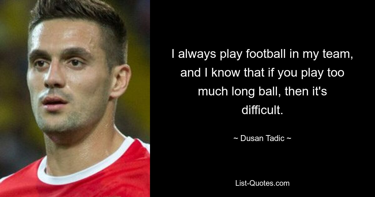 I always play football in my team, and I know that if you play too much long ball, then it's difficult. — © Dusan Tadic