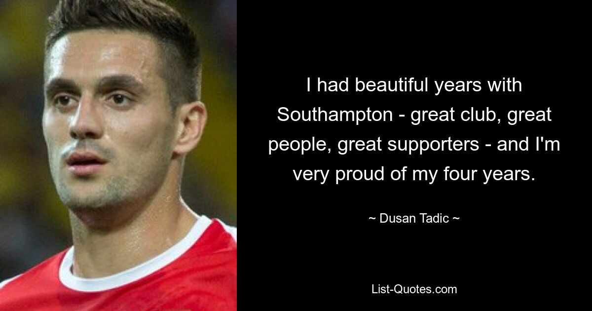 I had beautiful years with Southampton - great club, great people, great supporters - and I'm very proud of my four years. — © Dusan Tadic