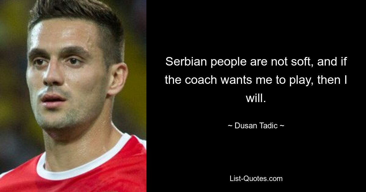 Serbian people are not soft, and if the coach wants me to play, then I will. — © Dusan Tadic