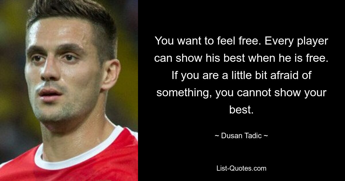 You want to feel free. Every player can show his best when he is free. If you are a little bit afraid of something, you cannot show your best. — © Dusan Tadic