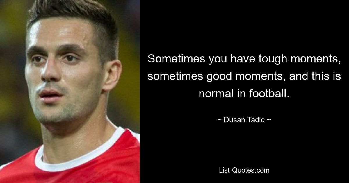 Sometimes you have tough moments, sometimes good moments, and this is normal in football. — © Dusan Tadic