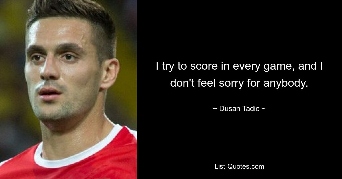 I try to score in every game, and I don't feel sorry for anybody. — © Dusan Tadic