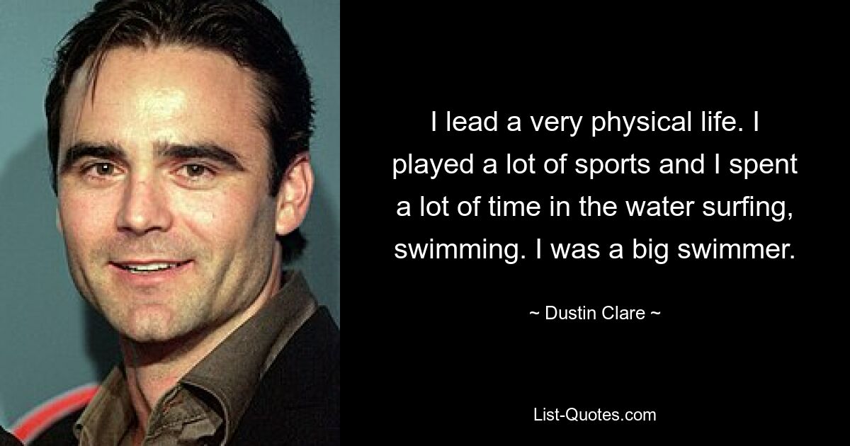 I lead a very physical life. I played a lot of sports and I spent a lot of time in the water surfing, swimming. I was a big swimmer. — © Dustin Clare