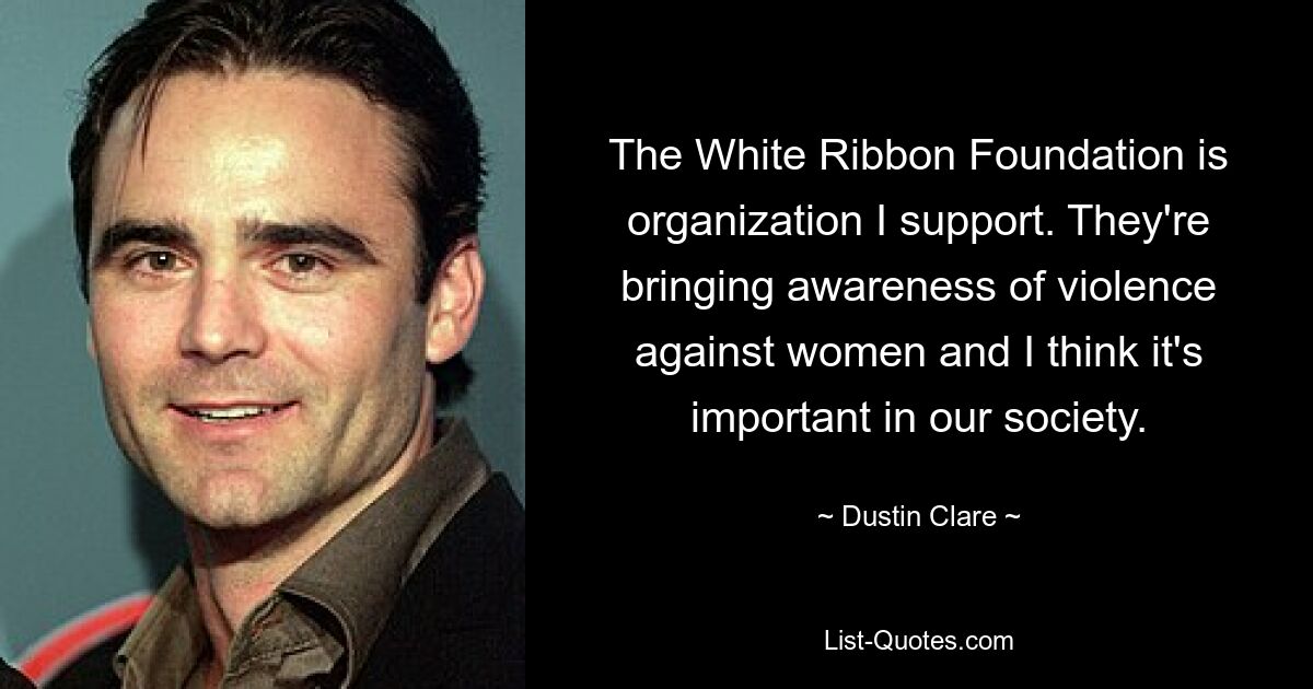 The White Ribbon Foundation is organization I support. They're bringing awareness of violence against women and I think it's important in our society. — © Dustin Clare