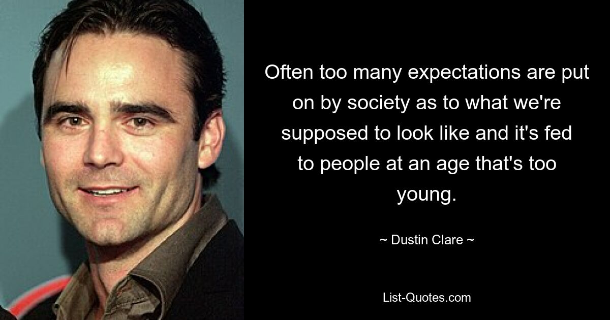 Often too many expectations are put on by society as to what we're supposed to look like and it's fed to people at an age that's too young. — © Dustin Clare