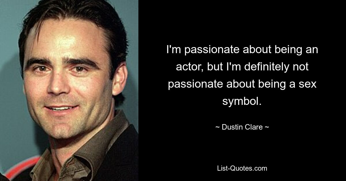 I'm passionate about being an actor, but I'm definitely not passionate about being a sex symbol. — © Dustin Clare