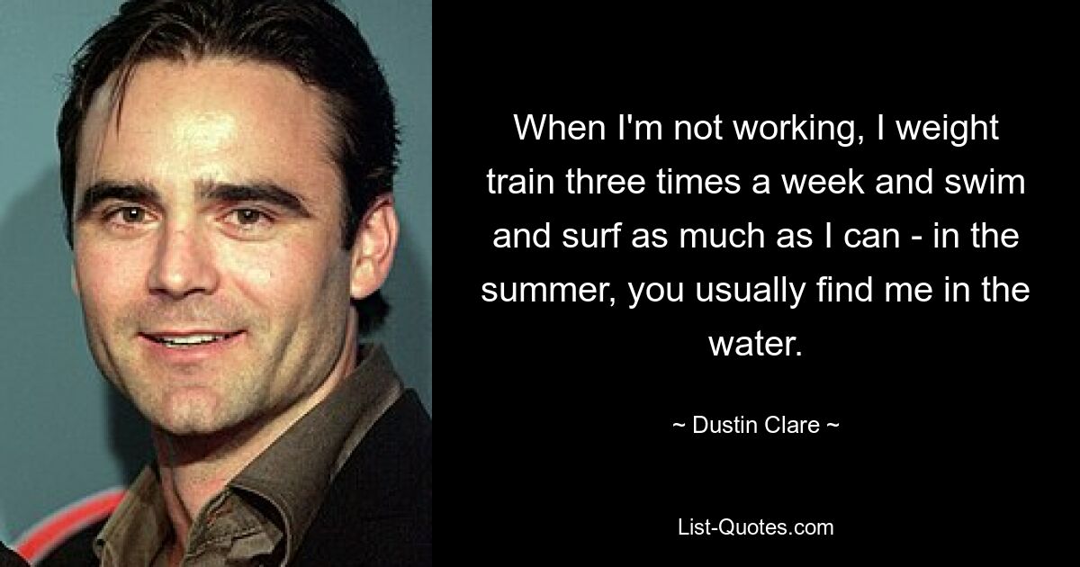 When I'm not working, I weight train three times a week and swim and surf as much as I can - in the summer, you usually find me in the water. — © Dustin Clare