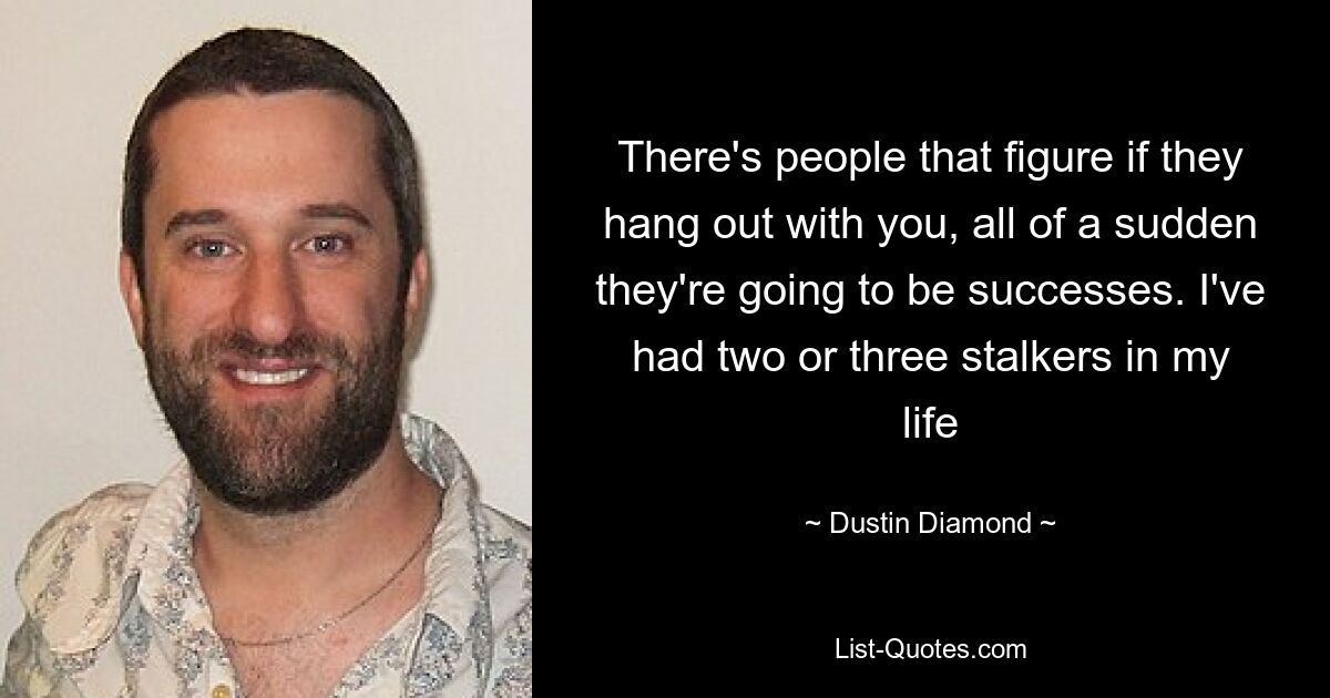 There's people that figure if they hang out with you, all of a sudden they're going to be successes. I've had two or three stalkers in my life — © Dustin Diamond