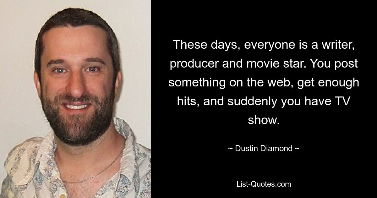 These days, everyone is a writer, producer and movie star. You post something on the web, get enough hits, and suddenly you have TV show. — © Dustin Diamond