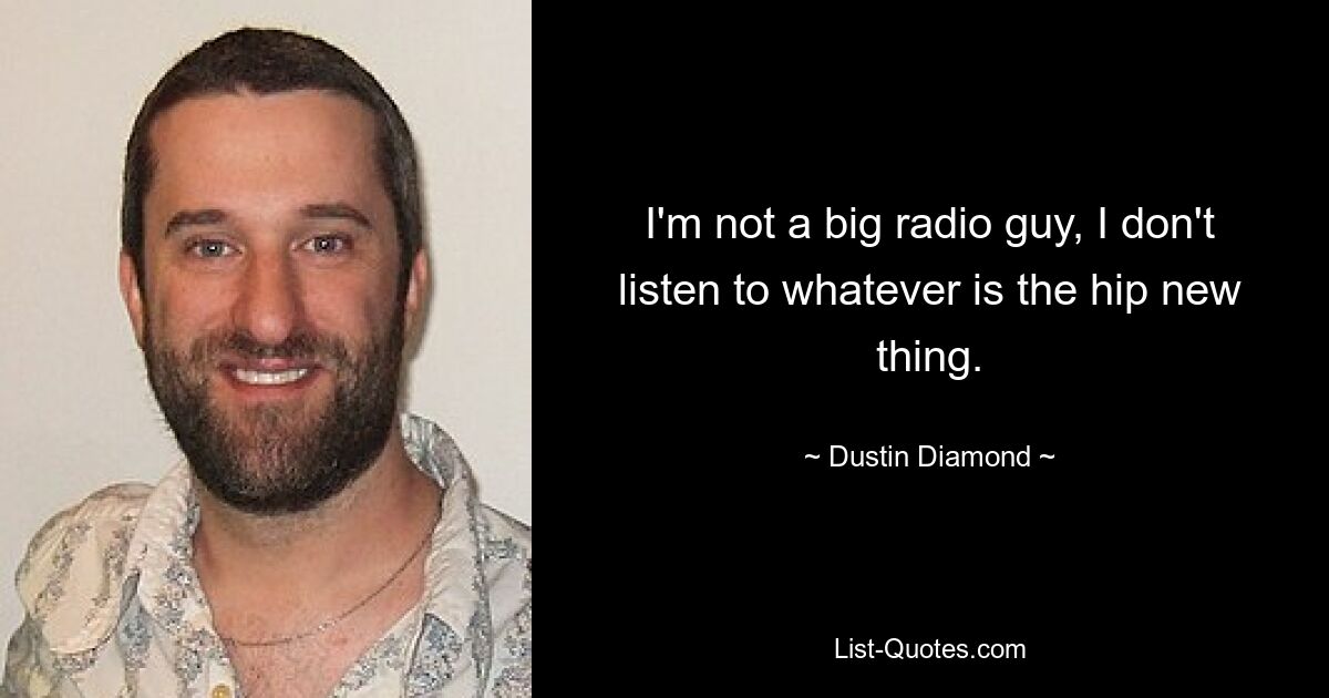 I'm not a big radio guy, I don't listen to whatever is the hip new thing. — © Dustin Diamond