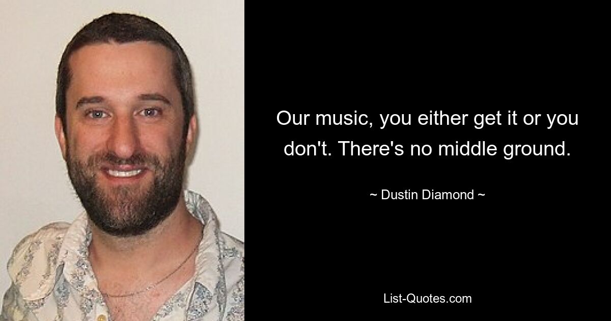 Our music, you either get it or you don't. There's no middle ground. — © Dustin Diamond